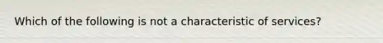 Which of the following is not a characteristic of services?