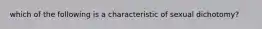 which of the following is a characteristic of sexual dichotomy?