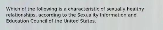 Which of the following is a characteristic of sexually healthy relationships, according to the Sexuality Information and Education Council of the United States.