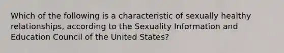 Which of the following is a characteristic of sexually healthy relationships, according to the Sexuality Information and Education Council of the United States?