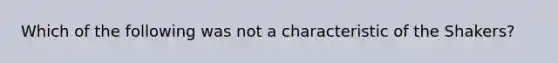 Which of the following was not a characteristic of the Shakers?