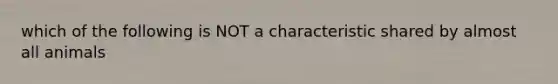 which of the following is NOT a characteristic shared by almost all animals