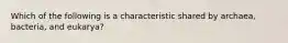 Which of the following is a characteristic shared by archaea, bacteria, and eukarya?