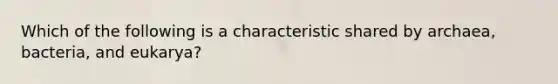 Which of the following is a characteristic shared by archaea, bacteria, and eukarya?