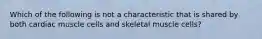 Which of the following is not a characteristic that is shared by both cardiac muscle cells and skeletal muscle cells?