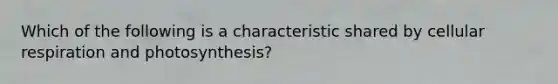 Which of the following is a characteristic shared by cellular respiration and photosynthesis?