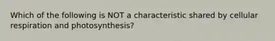 Which of the following is NOT a characteristic shared by cellular respiration and photosynthesis?