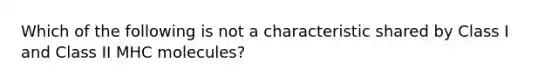 Which of the following is not a characteristic shared by Class I and Class II MHC molecules?