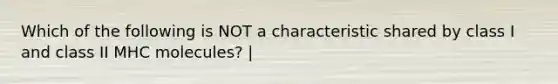 Which of the following is NOT a characteristic shared by class I and class II MHC molecules? |