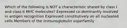 Which of the following is NOT a characteristic shared by class I and class II MHC molecules? Expressed co-dominantly Involved in antigen recognition Expressed constitutively on all nucleated cells Members of the immunoglobulin superfamily