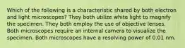 Which of the following is a characteristic shared by both electron and light microscopes? They both utilize white light to magnify the specimen. They both employ the use of objective lenses. Both microscopes require an internal camera to visualize the specimen. Both microscopes have a resolving power of 0.01 nm.