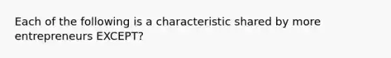 Each of the following is a characteristic shared by more entrepreneurs EXCEPT?