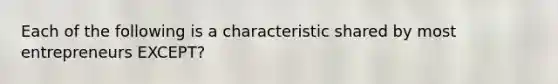 Each of the following is a characteristic shared by most entrepreneurs EXCEPT?