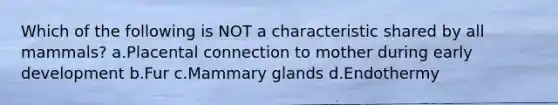 Which of the following is NOT a characteristic shared by all mammals? a.Placental connection to mother during early development b.Fur c.Mammary glands d.Endothermy