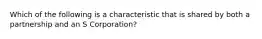 Which of the following is a characteristic that is shared by both a partnership and an S Corporation?