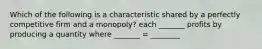 Which of the following is a characteristic shared by a perfectly competitive firm and a​ monopoly? each _______ profits by producing a quantity where _______ = ________