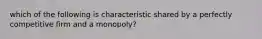 which of the following is characteristic shared by a perfectly competitive firm and a monopoly?