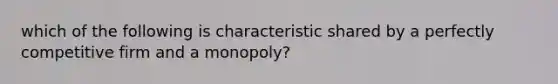 which of the following is characteristic shared by a perfectly competitive firm and a monopoly?