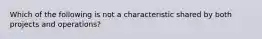 Which of the following is not a characteristic shared by both projects and operations?