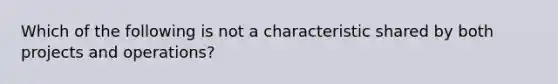 Which of the following is not a characteristic shared by both projects and operations?