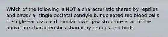 Which of the following is NOT a characteristic shared by reptiles and birds? a. single occiptal condyle b. nucleated red blood cells c. single ear ossicle d. similar lower jaw structure e. all of the above are characteristics shared by reptiles and birds