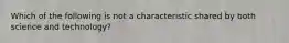 Which of the following is not a characteristic shared by both science and technology?