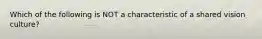 Which of the following is NOT a characteristic of a shared vision culture?