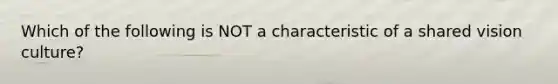 Which of the following is NOT a characteristic of a shared vision culture?