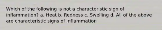 Which of the following is not a characteristic sign of inflammation? a. Heat b. Redness c. Swelling d. All of the above are characteristic signs of inflammation