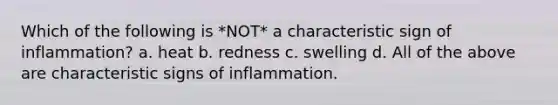 Which of the following is *NOT* a characteristic sign of inflammation? a. heat b. redness c. swelling d. All of the above are characteristic signs of inflammation.