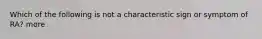 Which of the following is not a characteristic sign or symptom of RA? more