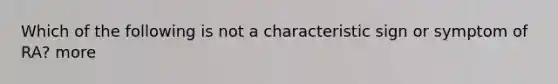 Which of the following is not a characteristic sign or symptom of RA? more