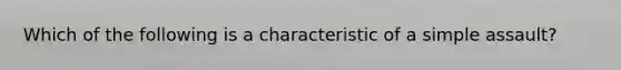 Which of the following is a characteristic of a simple assault?