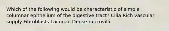 Which of the following would be characteristic of simple columnar epithelium of the digestive tract? Cilia Rich vascular supply Fibroblasts Lacunae Dense microvilli