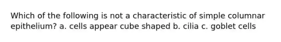 Which of the following is not a characteristic of simple columnar epithelium? a. cells appear cube shaped b. cilia c. goblet cells