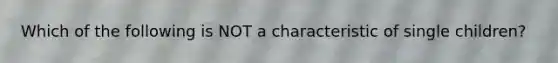 Which of the following is NOT a characteristic of single children?