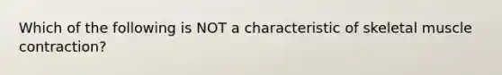 Which of the following is NOT a characteristic of skeletal muscle contraction?