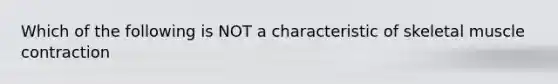 Which of the following is NOT a characteristic of skeletal muscle contraction