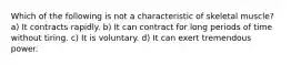 Which of the following is not a characteristic of skeletal muscle? a) It contracts rapidly. b) It can contract for long periods of time without tiring. c) It is voluntary. d) It can exert tremendous power.