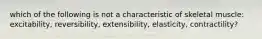 which of the following is not a characteristic of skeletal muscle: excitability, reversibility, extensibility, elasticity, contractility?