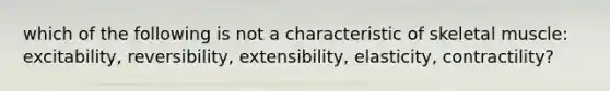 which of the following is not a characteristic of skeletal muscle: excitability, reversibility, extensibility, elasticity, contractility?