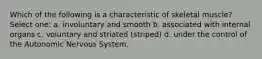 Which of the following is a characteristic of skeletal muscle? Select one: a. involuntary and smooth b. associated with internal organs c. voluntary and striated (striped) d. under the control of the Autonomic Nervous System.