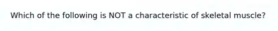Which of the following is NOT a characteristic of skeletal muscle?