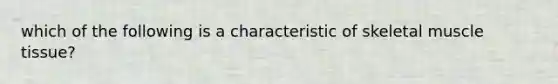 which of the following is a characteristic of skeletal muscle tissue?