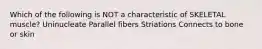 Which of the following is NOT a characteristic of SKELETAL muscle? Uninucleate Parallel fibers Striations Connects to bone or skin