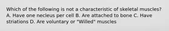 Which of the following is not a characteristic of skeletal muscles? A. Have one necleus per cell B. Are attached to bone C. Have striations D. Are voluntary or "Willed" muscles