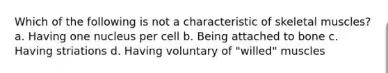 Which of the following is not a characteristic of skeletal muscles? a. Having one nucleus per cell b. Being attached to bone c. Having striations d. Having voluntary of "willed" muscles