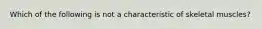 Which of the following is not a characteristic of skeletal muscles?