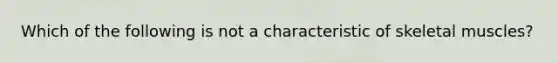 Which of the following is not a characteristic of skeletal muscles?