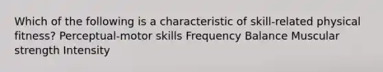 Which of the following is a characteristic of skill-related physical fitness? Perceptual-motor skills Frequency Balance Muscular strength Intensity